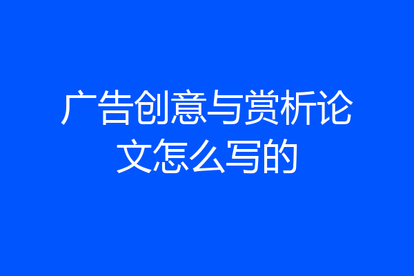 广告创意与赏析论文怎么写的