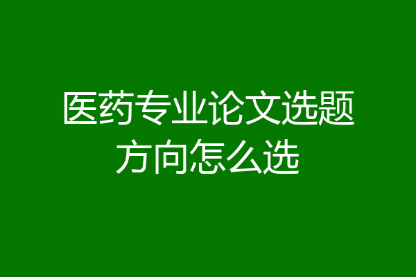 医药专业论文选题方向怎么选