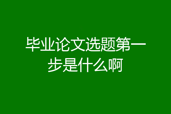 毕业论文选题第一步是什么啊