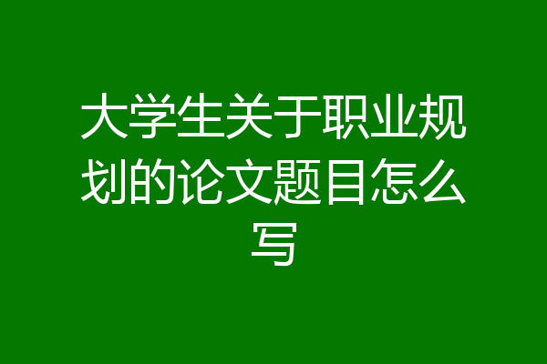 大学生关于职业规划的论文题目怎么写