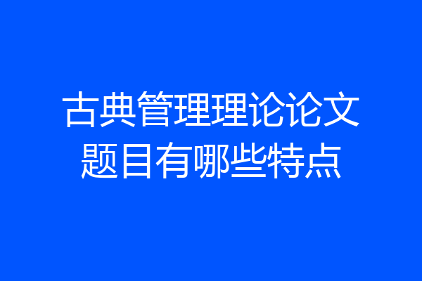 古典管理理论论文题目有哪些特点