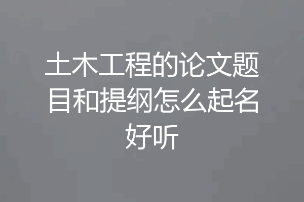 土木工程的论文题目和提纲怎么起名好听