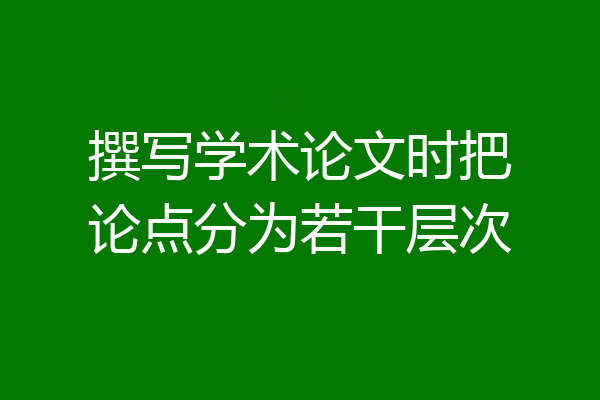 撰写学术论文时把论点分为若干层次