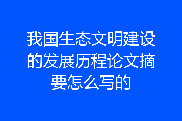 我国生态文明建设的发展历程论文摘要怎么写的
