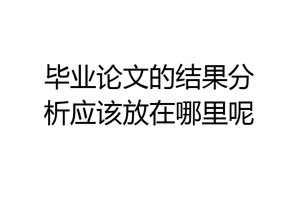 毕业论文的结果分析应该放在哪里呢