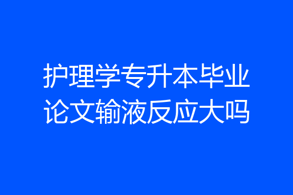 护理学专升本毕业论文输液反应大吗