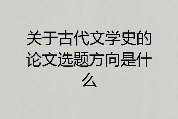 关于古代文学史的论文选题方向是什么
