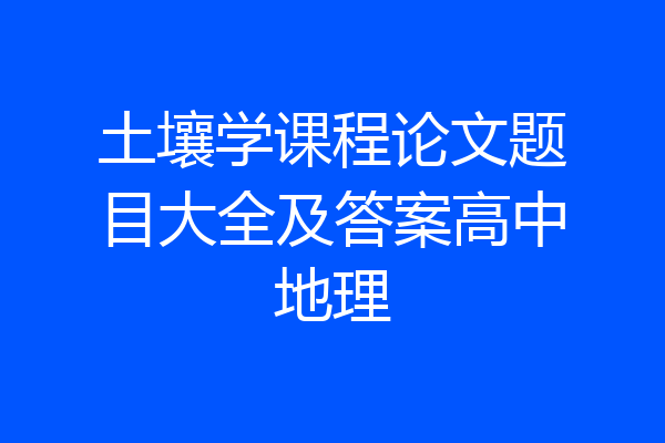 土壤学课程论文题目大全及答案高中地理
