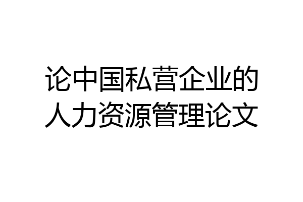 论中国私营企业的人力资源管理论文