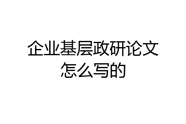 企业基层政研论文怎么写的