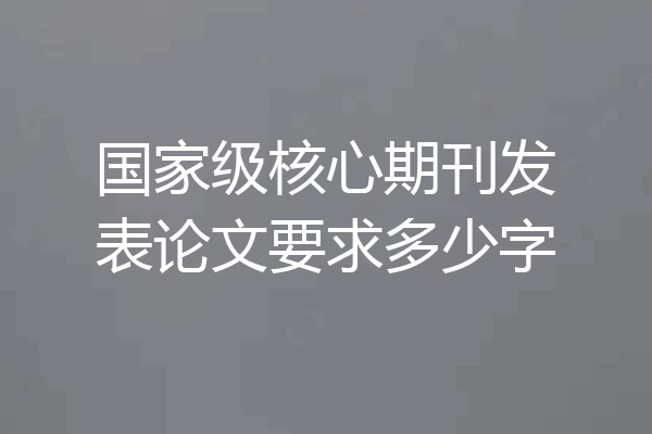 国家级核心期刊发表论文要求多少字