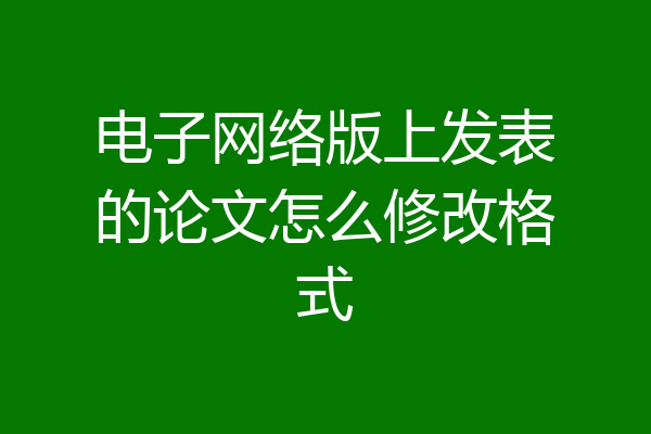 电子网络版上发表的论文怎么修改格式