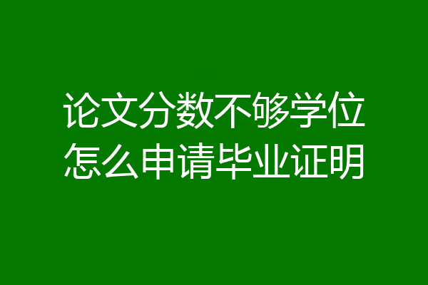 论文分数不够学位怎么申请毕业证明