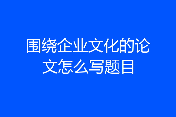 围绕企业文化的论文怎么写题目