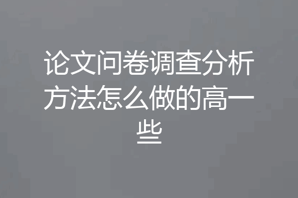 论文问卷调查分析方法怎么做的高一些
