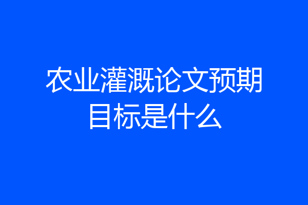 农业灌溉论文预期目标是什么
