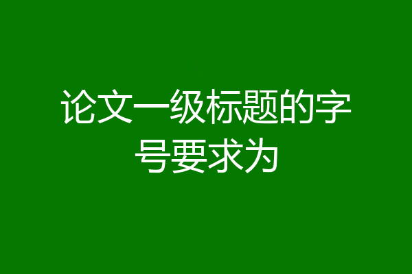 论文一级标题的字号要求为