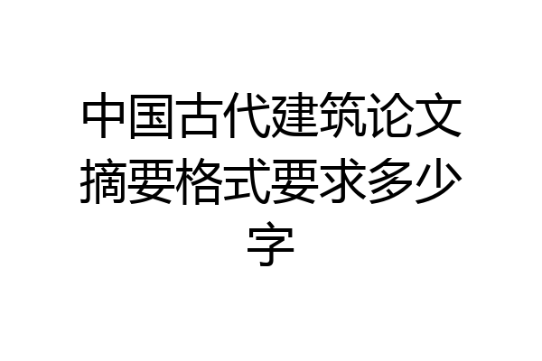 中国古代建筑论文摘要格式要求多少字