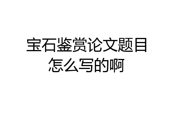 宝石鉴赏论文题目怎么写的啊