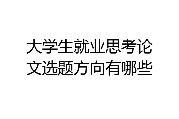 大学生就业思考论文选题方向有哪些