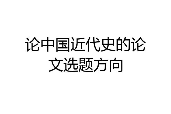 论中国近代史的论文选题方向