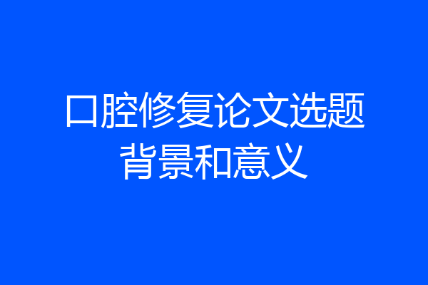 口腔修复论文选题背景和意义