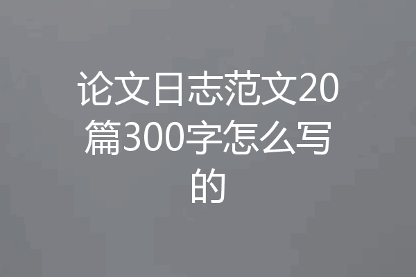 论文日志范文20篇300字怎么写的
