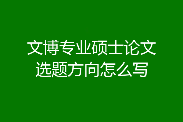 文博专业硕士论文选题方向怎么写