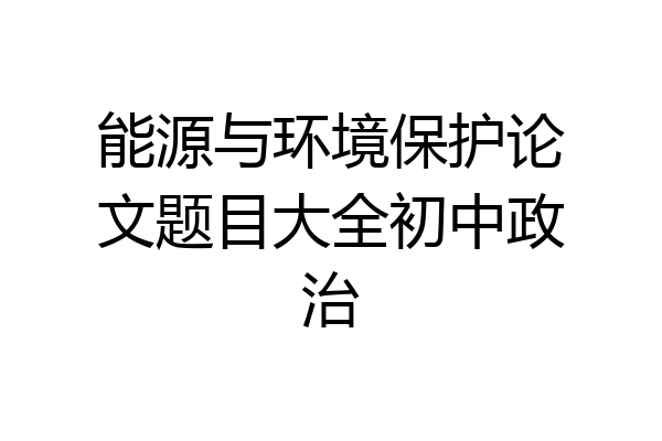 能源与环境保护论文题目大全初中政治