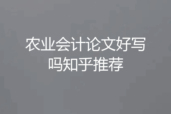 农业会计论文好写吗知乎推荐