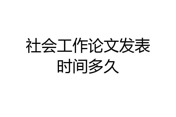 社会工作论文发表时间多久