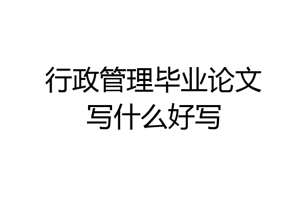 行政管理毕业论文写什么好写