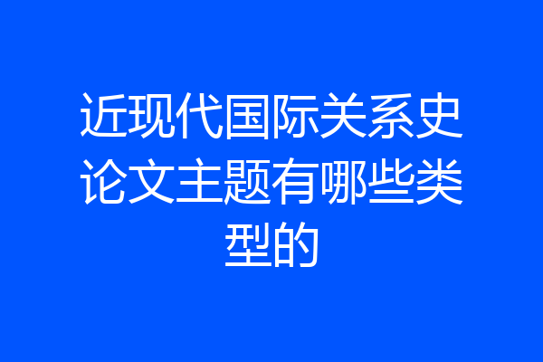 近现代国际关系史论文主题有哪些类型的