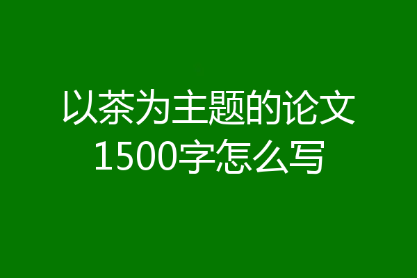 以茶为主题的论文1500字怎么写
