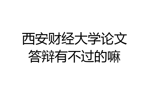 西安财经大学论文答辩有不过的嘛