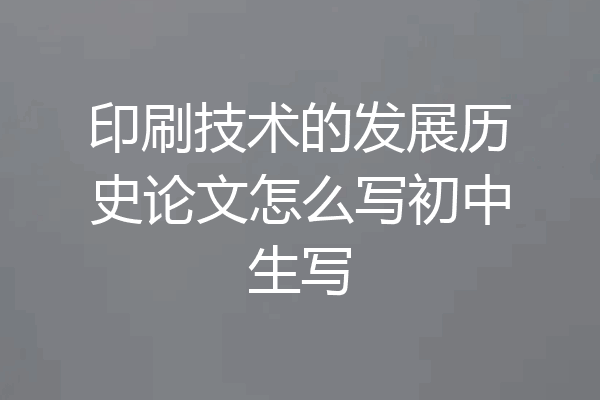 印刷技术的发展历史论文怎么写初中生写