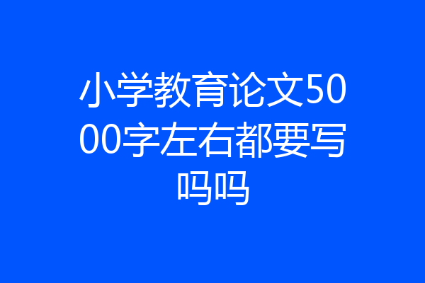 小学教育论文5000字左右都要写吗吗