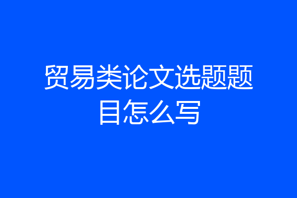 贸易类论文选题题目怎么写