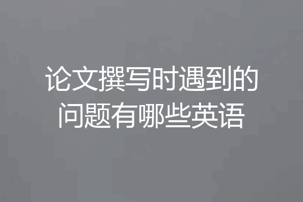 论文撰写时遇到的问题有哪些英语