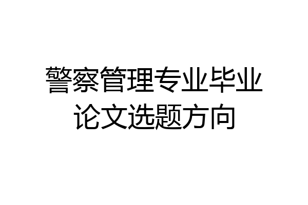警察管理专业毕业论文选题方向