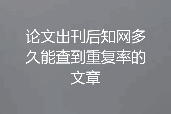 论文出刊后知网多久能查到重复率的文章