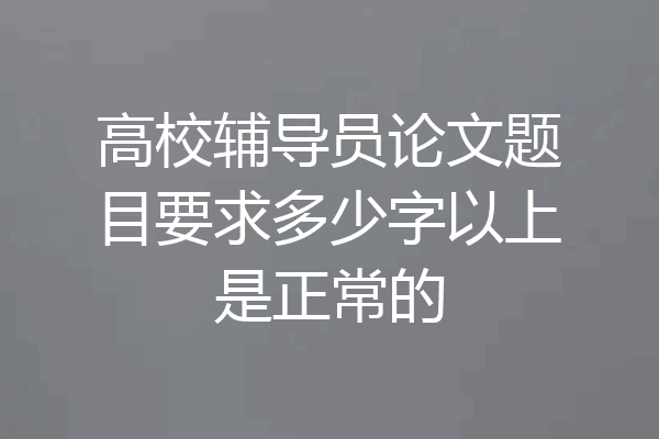 高校辅导员论文题目要求多少字以上是正常的