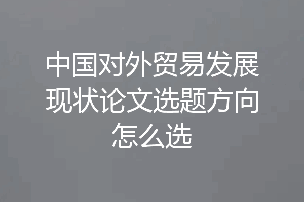 中国对外贸易发展现状论文选题方向怎么选