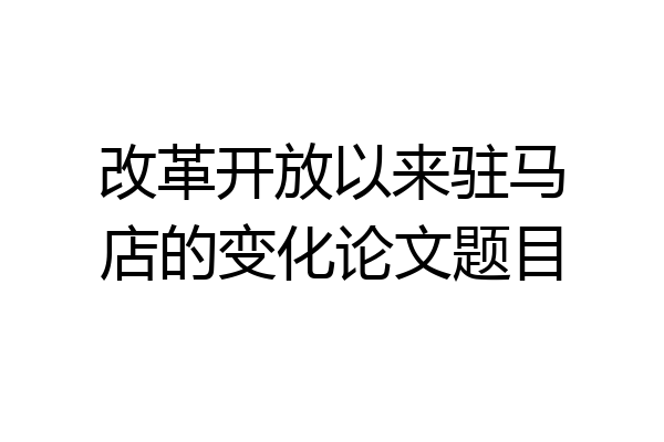 改革开放以来驻马店的变化论文题目