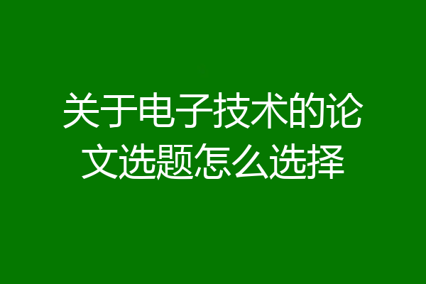 关于电子技术的论文选题怎么选择