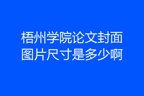 梧州学院论文封面图片尺寸是多少啊