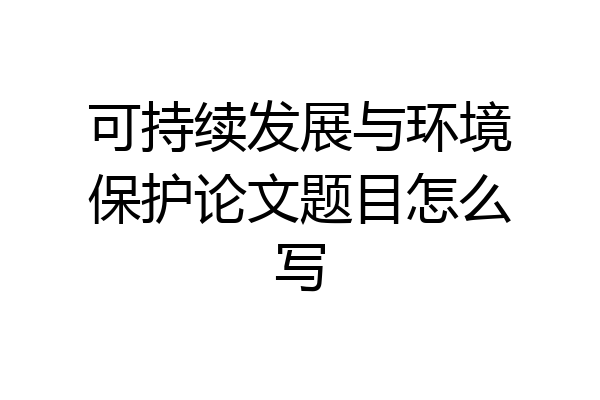 可持续发展与环境保护论文题目怎么写