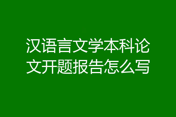 汉语言文学本科论文开题报告怎么写