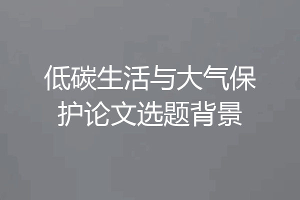 低碳生活与大气保护论文选题背景