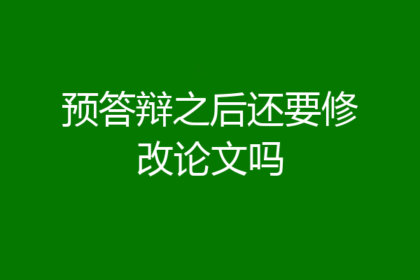 预答辩之后还要修改论文吗